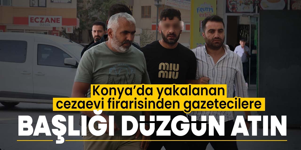 Konya'da yakalanan cezaevi firarisinden gazetecilere "Başlığı düzgün atın"