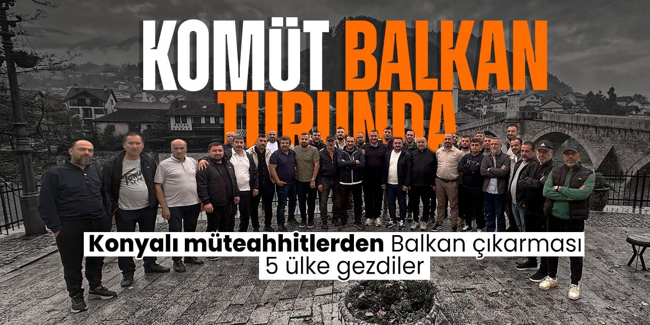 Konyalı müteahhitlerden Balkan çıkartması! KOMÜT Balkan turunda
