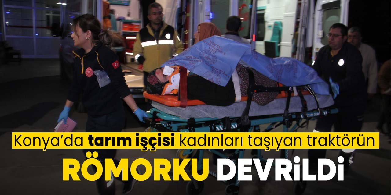 Konya'da tarım işçisi kadınları taşıyan traktörün römorku devrildi: 5 yaralı