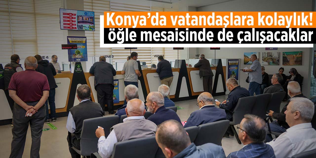 Konya'da vatandaşlara kolaylık! Vezneler öğle aralarında da çalışacak