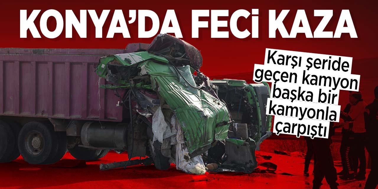 Konya'da korkunç kaza! Kamyonlar çarpıştı: 2 ölü