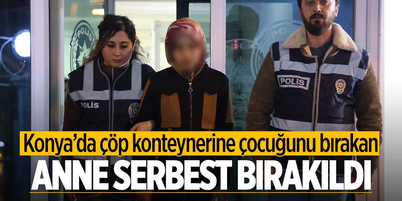 Konya'da yeni doğan bebeğini çöp konteynerine bırakan anne serbest bırakıldı