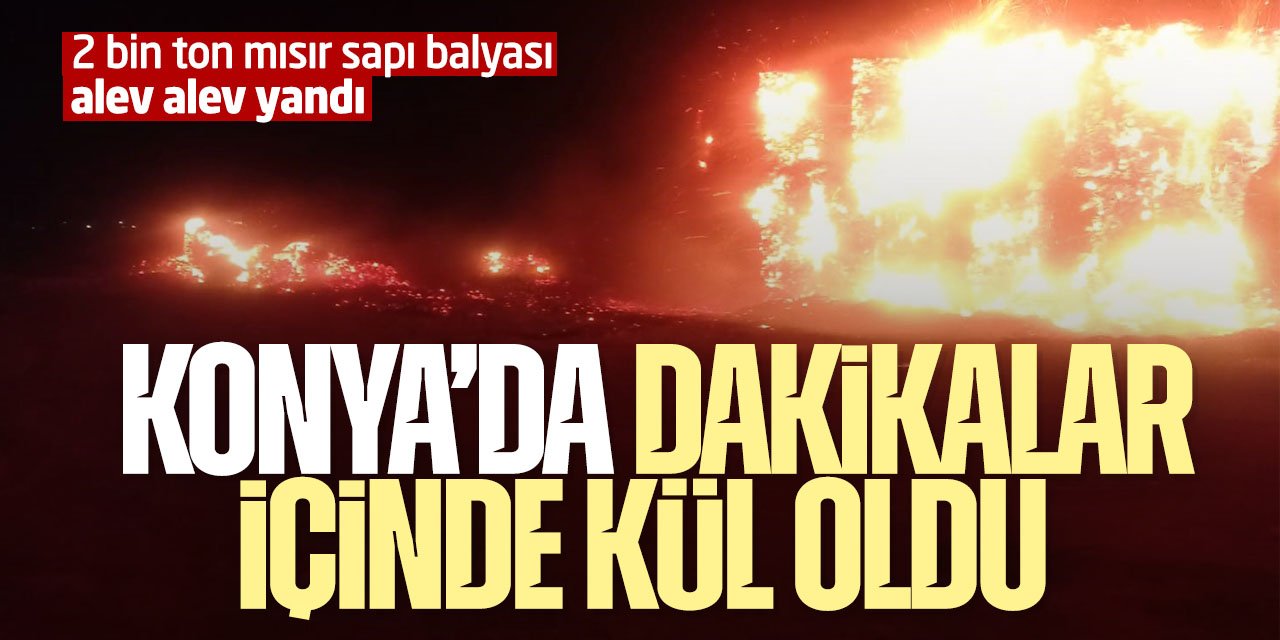 Konya'da 2 bin ton mısır sapı balyası dakikalar içinde küle döndü