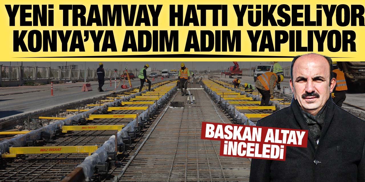Konya'ya yeni tramvay hattı hızla yapılıyor! Başkan Altay son bilgileri paylaştı