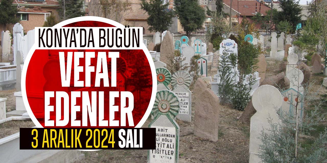 Konya'da bugün vefat edenler (3 Aralık 2024 Salı)