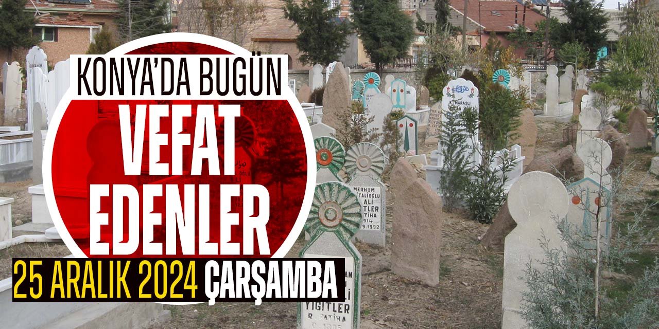 Konya'da bugün vefat edenler! Nerelilerdi, nereye defnedildiler?  (25 Aralık 2024 Çarşamba)
