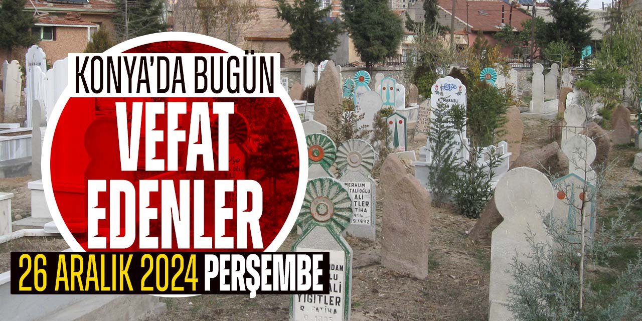 Konya'da bugün vefat edenler! Nerelilerdi, nereye defnedildiler? (26 Aralık 2024 Perşembe)