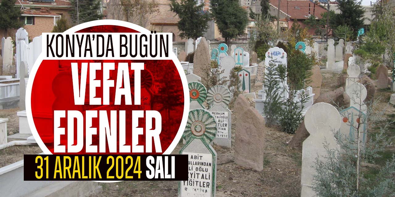 Konya'da bugün vefat edenler (31 Aralık 2024 Salı)