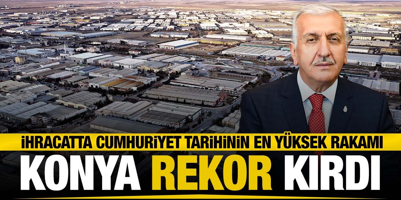 Konya Cumhuriyet tarihinin rekorunu kırdı! 3 milyar 553 milyon dolar ihracat