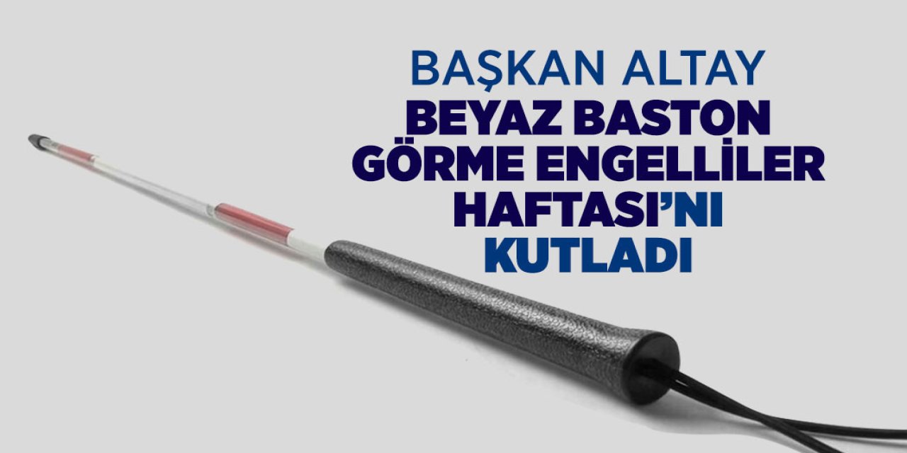 Başkan Altay Beyaz Baston Görme Engelliler Haftası mesajı yayımladı