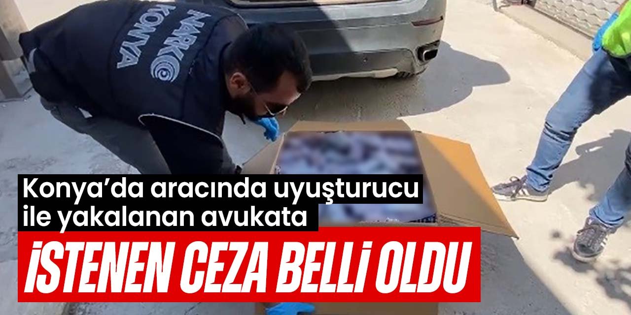 Konya'da aracında uyuşturucuyla yakalanan avukata istenen ceza belli oldu