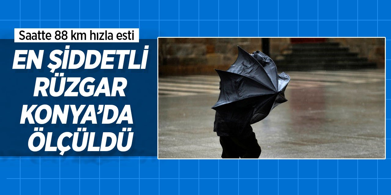 Türkiye'de il merkezli en şiddetli rüzgar Konya'da ölçüldü! Saatte 88 kilometre