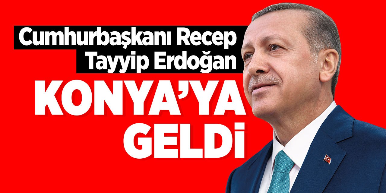 Cumhurbaşkanı Recep Tayyip Erdoğan Konya'ya geldi!