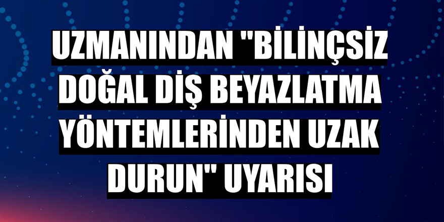 Uzmanından "bilinçsiz doğal diş beyazlatma yöntemlerinden uzak durun" uyarısı