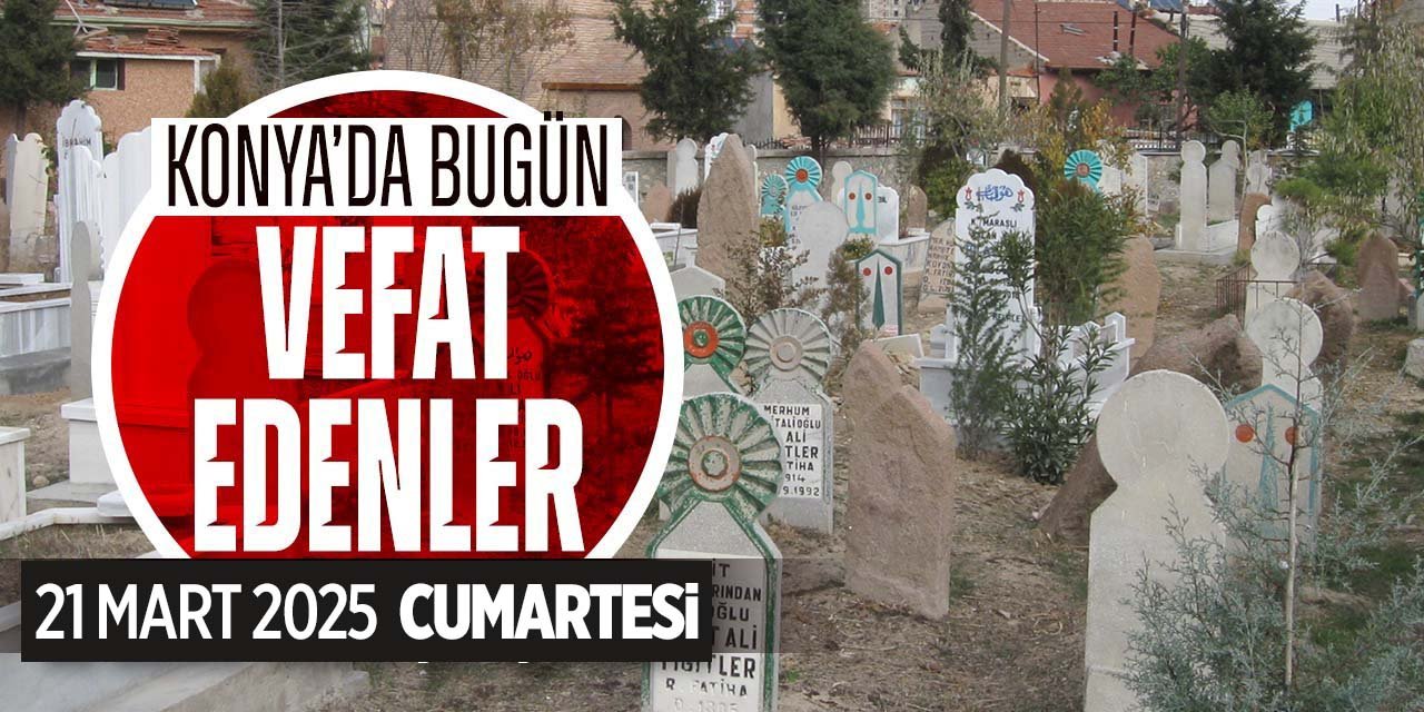 Konya'da bugün vefat edenler! Nerelilerdi, nereye defnedildiler? 22 Mart 2025 Cumartesi