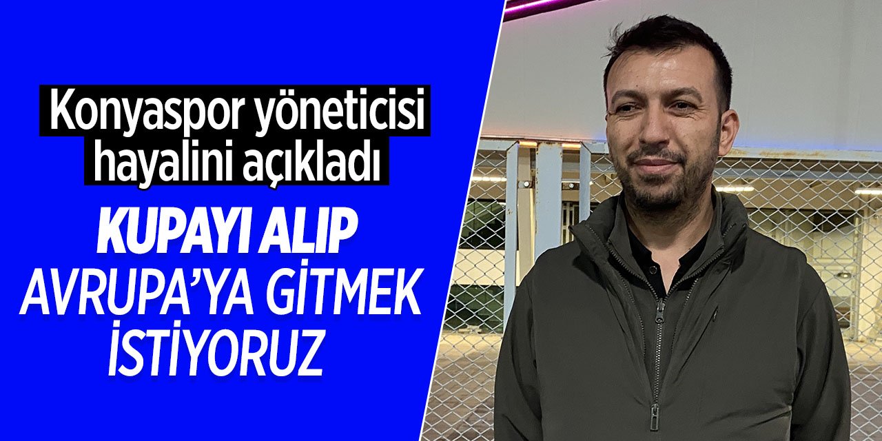 Konyasporlu yönetici hayallerini açıkladı! 'Kupayı alıp Avrupa'ya gitmek istiyoruz'