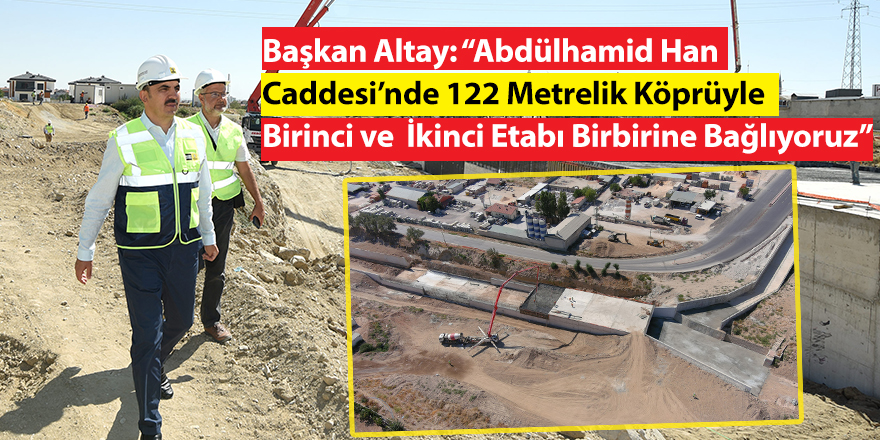 Başkan Altay: “Abdülhamid Han Caddesi’nde 122 Metrelik Köprüyle Birinci ve İkinci Etabı Birbirine Bağlıyoruz”