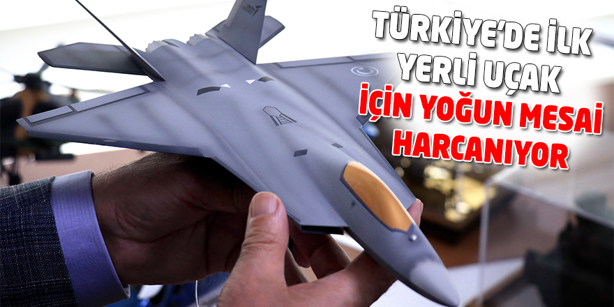 TÜRKİYE'DE İLK YERLİ UÇAK İÇİN YOĞUN MESAİ HARCANIYOR