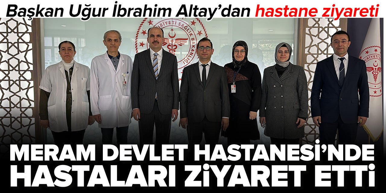 Başkan Altay'dan hastane ziyareti: Meram Devlet Hastanesi'nde tedavi gören vatandaşları ziyaret etti