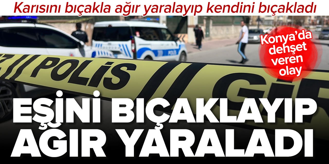 Dehşet veren olay: Konya'da eşini bıçakla ağır yaralayıp kendini bıçakladı!