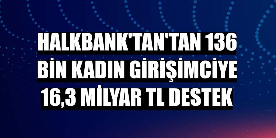 Halkbank’tan'tan 136 bin kadın girişimciye 16,3 milyar TL destek