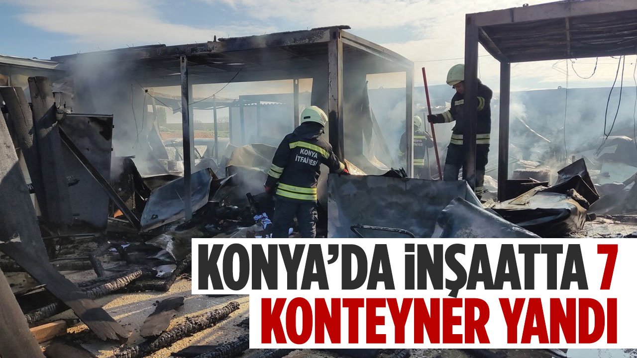 Konya'da okul inşaatında 7 konteyner yandı