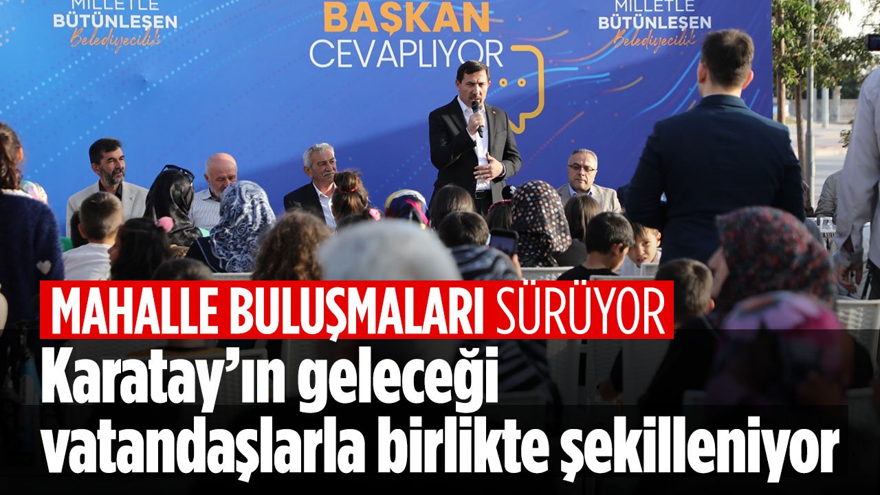 Karatay'ın geleceği vatandaşlarla şekilleniyor: Mahalleliyle bir araya geldiler