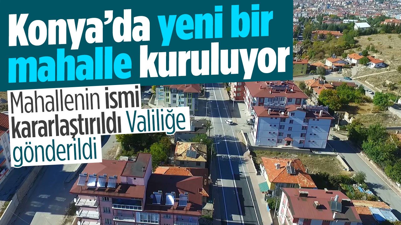 Konya'da yeni bir mahalle kuruluyor: İsmi belirlendi Valiliğin onayı bekleniyor