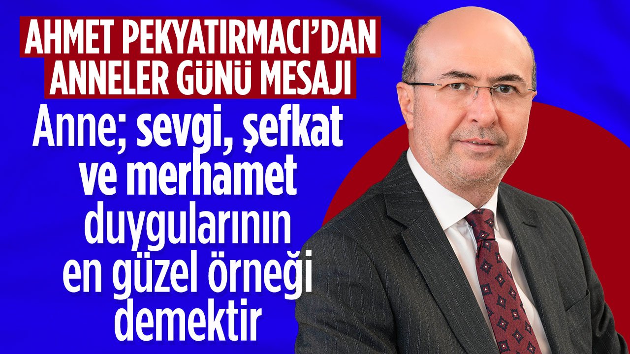 Ahmet Pekyatırmacı: Anne; sevgi, şefkat ve merhametin en güzel örneği demektir