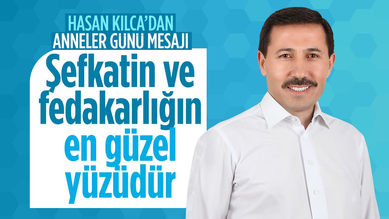 Hasan Kılca'dan Anneler Günü mesajı: Şefkatin Ve Fedakarlığın En Güzel Yüzüdür