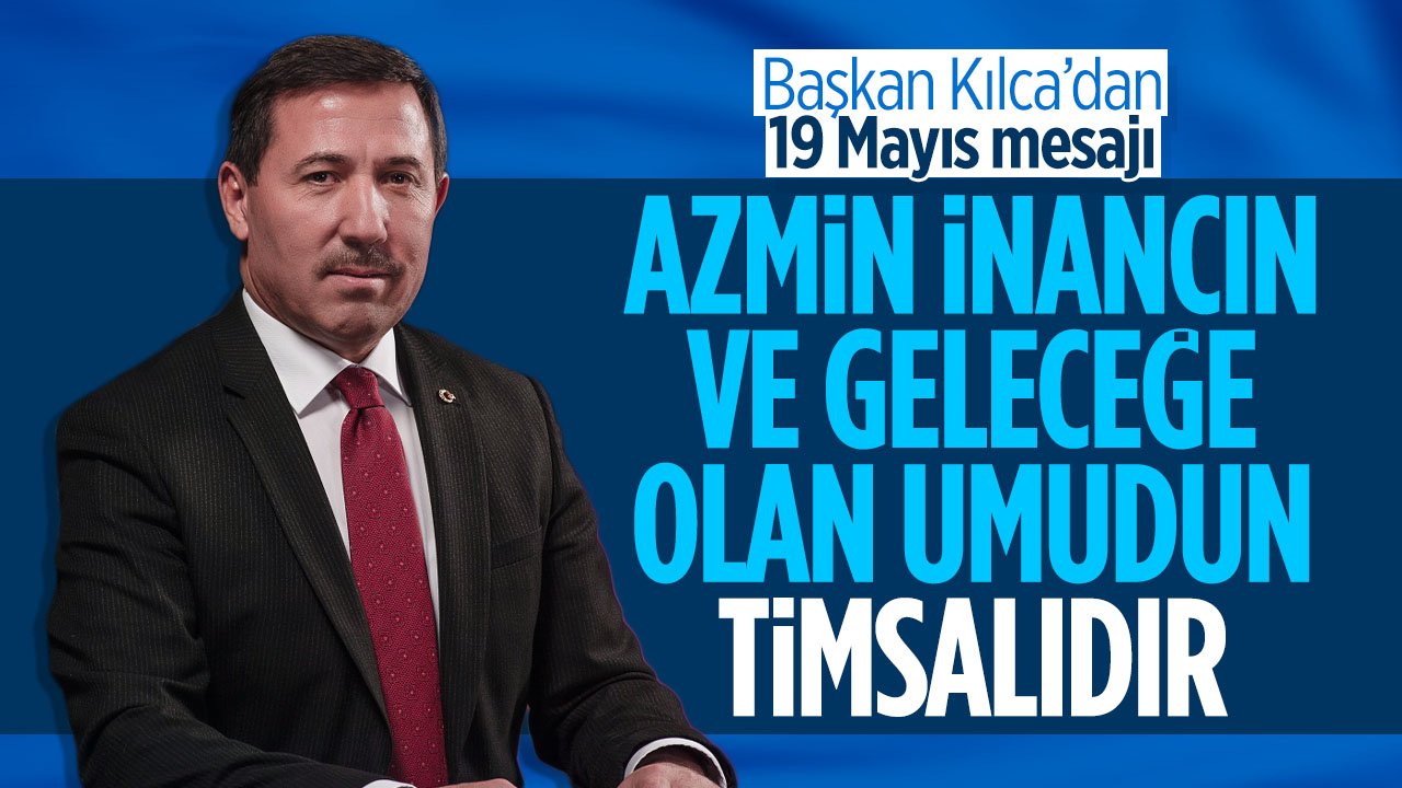 Hasan Kılca'nın 19 Mayıs mesajı: Azmin, inancın ve geleceğe olan umudun timsalidir.
