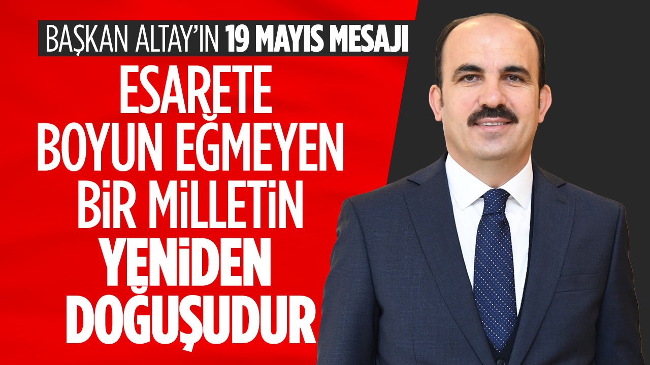Başkan Altay'ın 19 Mayıs mesajı: 19 Mayıs 1919, esarete boyun eğmeyen bir milletin yeniden doğuşudur