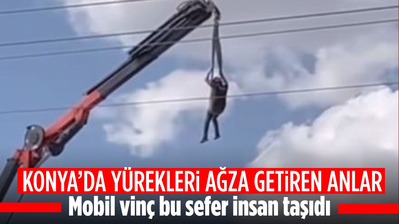 Konya'da yürekler ağza geldi: Mobil vinçle insan taşıdılar