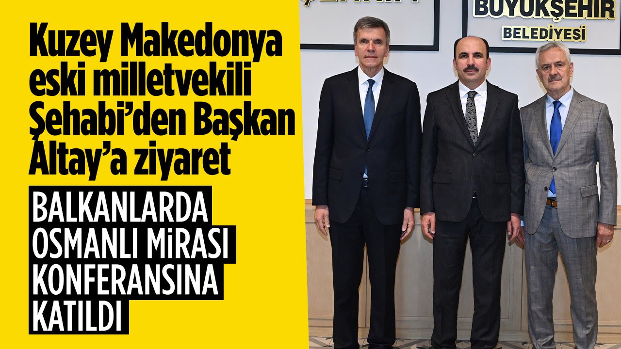 Kuzey Makedonya eski Milletvekili Şehabi'den Başkan Altay'a ziyaret