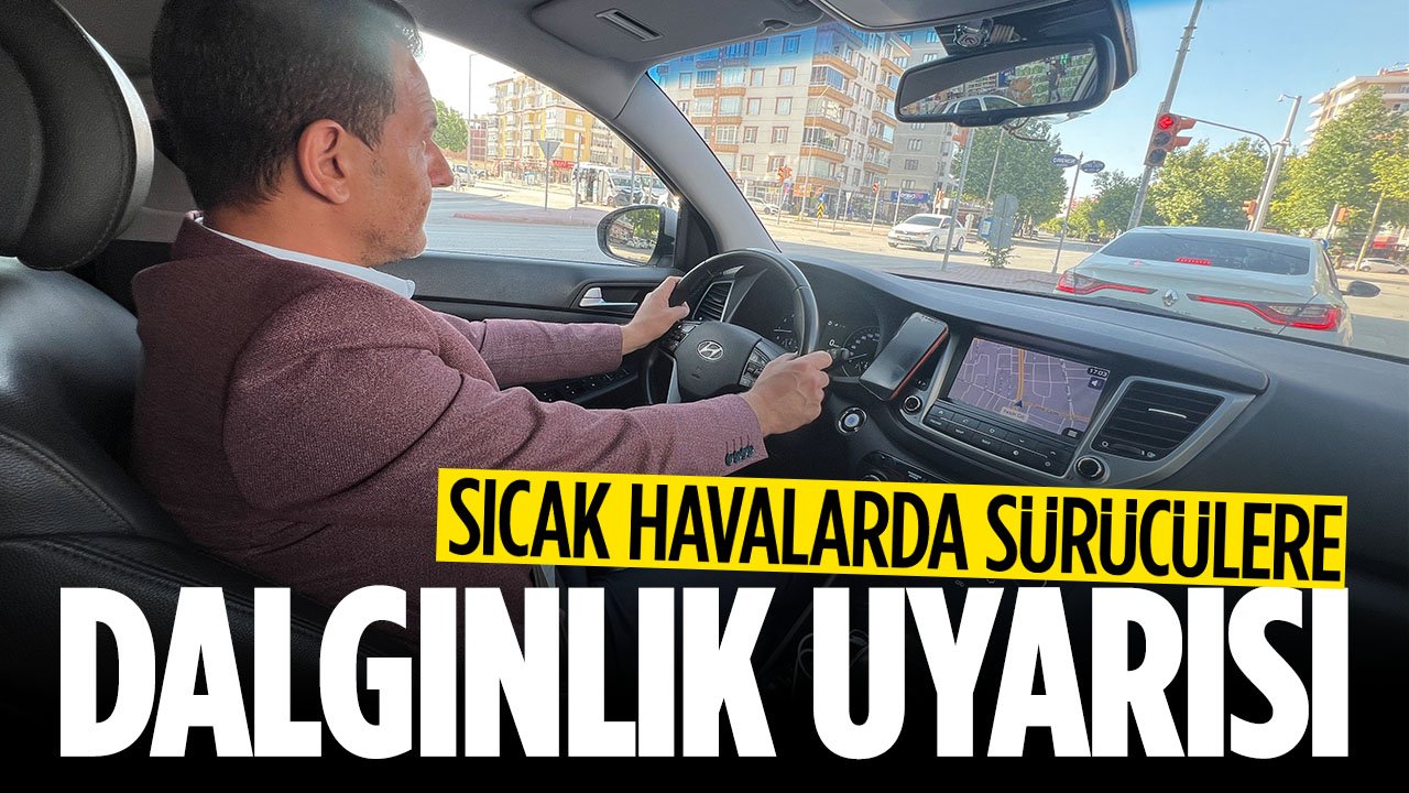 Sıcak havalarda bunlara dikkat: Uzmanından sürücülere dalgınlık uyarısı