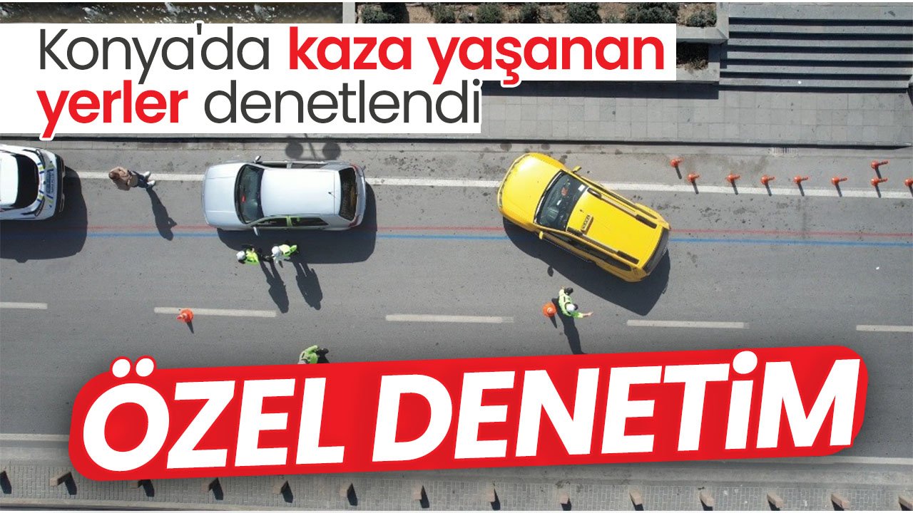 Konya'da kaza yaşanan yerlerde özel denetim