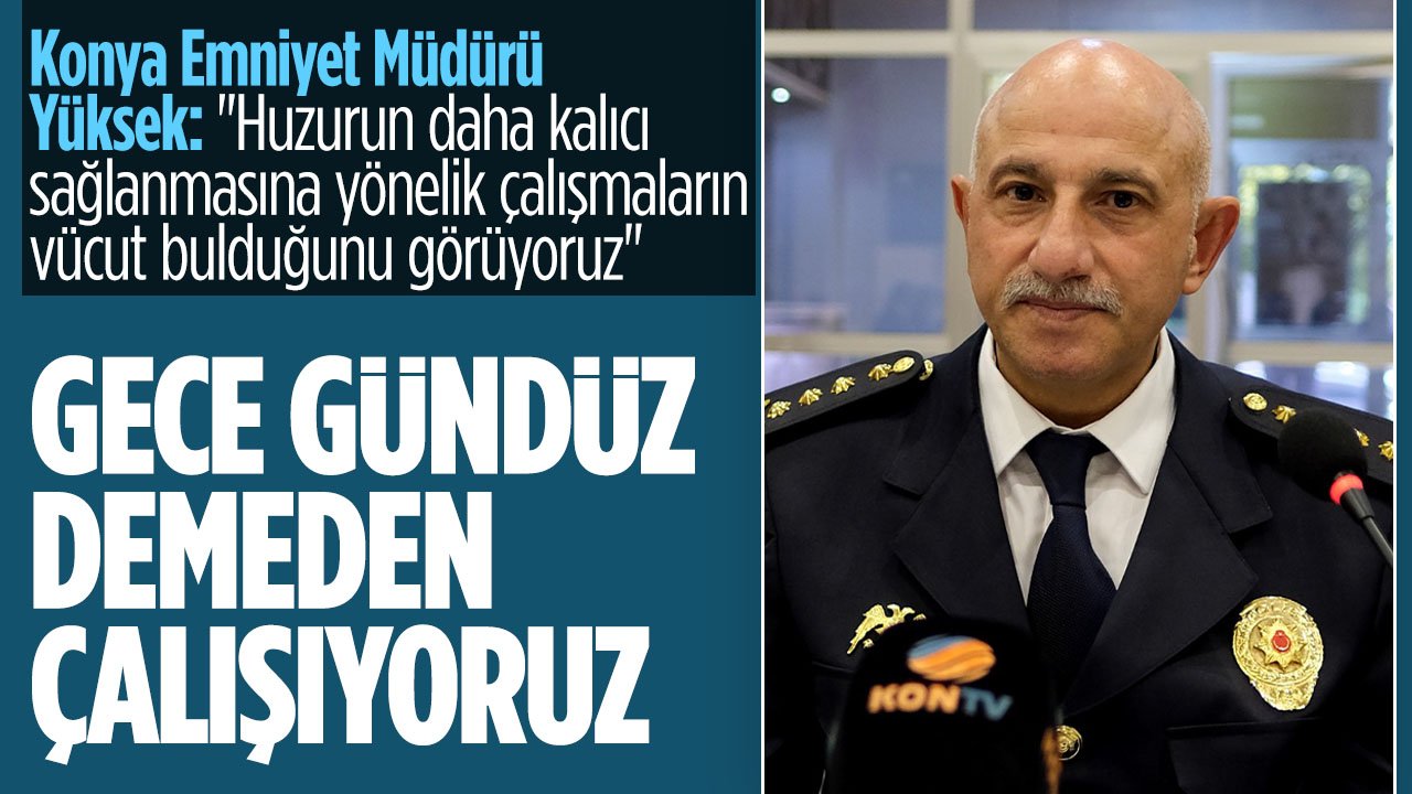 Konya Emniyet Müdürü Maksut Yüksek:  Çalışmalarımızı Gece gündüz devam ettiriyoruz
