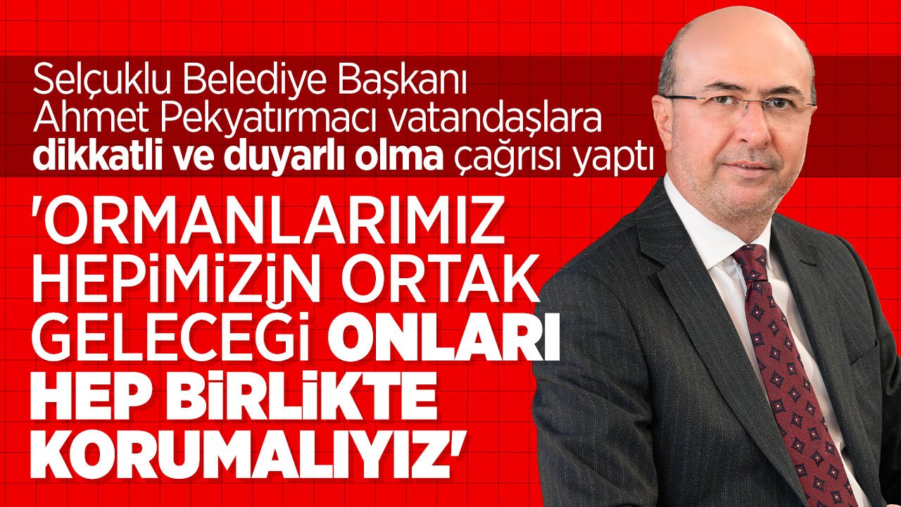 Selçuklu Belediye Başkanı Ahmet Pekyatırmacı: "Ormanlarımız hepimizin ortak geleceği onları hep birlikte korumalıyız"