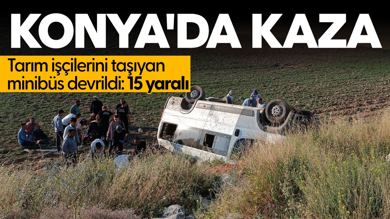 Konya'da tarım işçilerini taşıyan minibüs devrildi: 15 yaralı