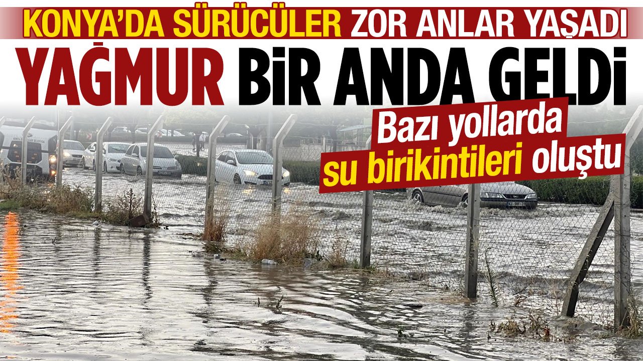 Konya'da yağmur bir anda indi: Sürücüler zor anlar yaşadı