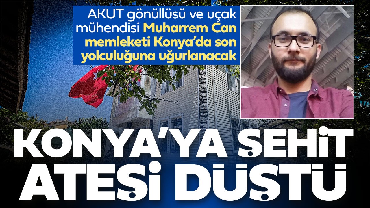 Konya'ya şehit ateşi düştü: AKUT gönüllüsü ve uçak mühendisi Muharrem Can son yolculuğuna uğurlanacak