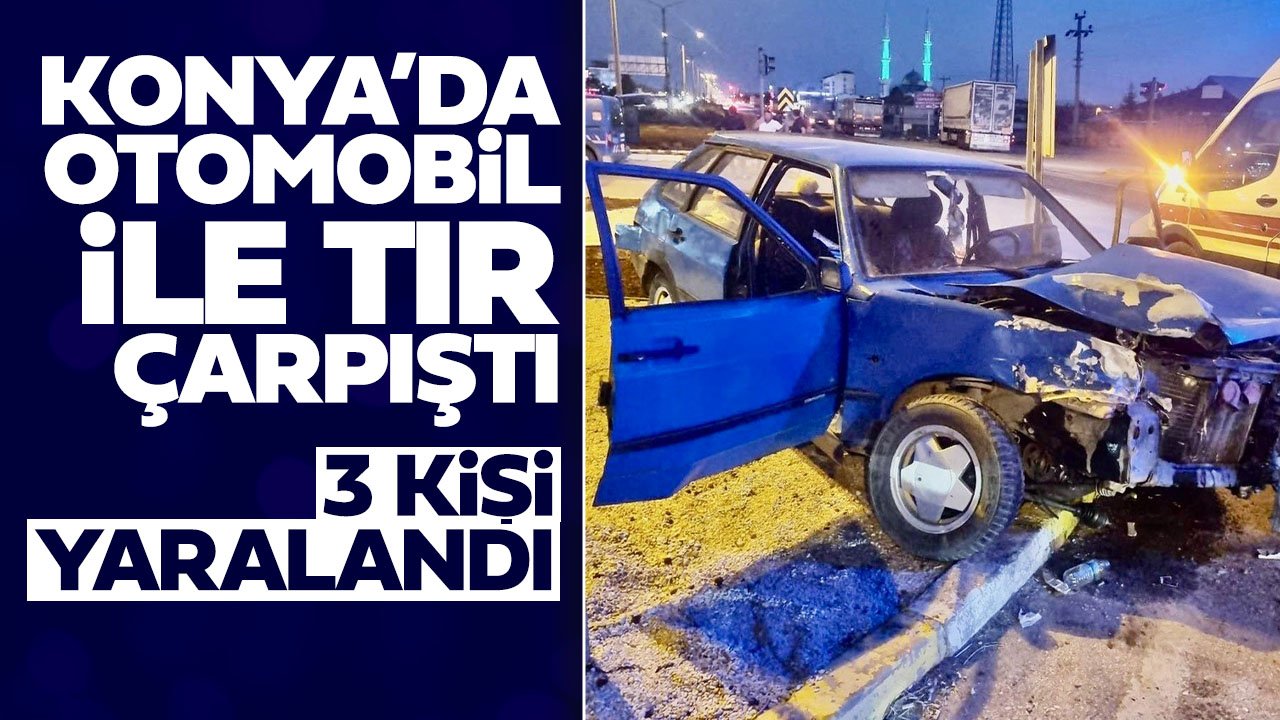 Konya’da otomobil ile tır çarpıştı: 3 kişi yaralandı