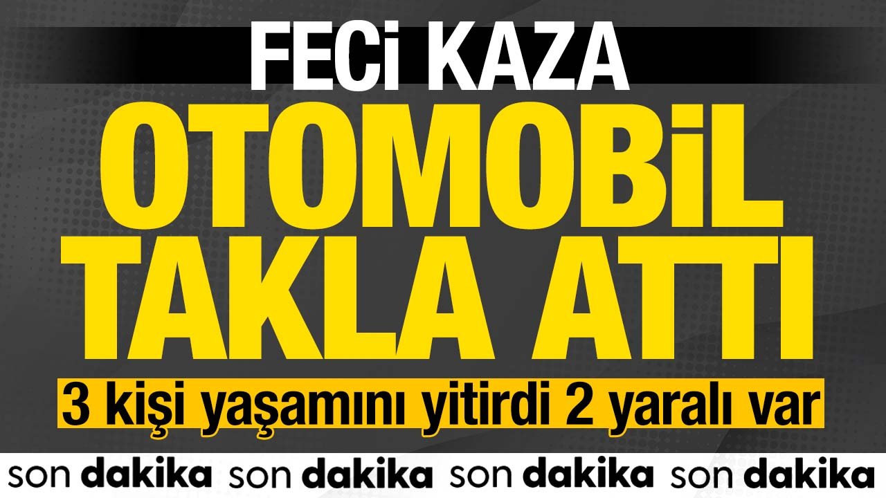 Feci kaza! Otomobil takla attı 3 kişi hayatını kaybetti 2 yaralı var
