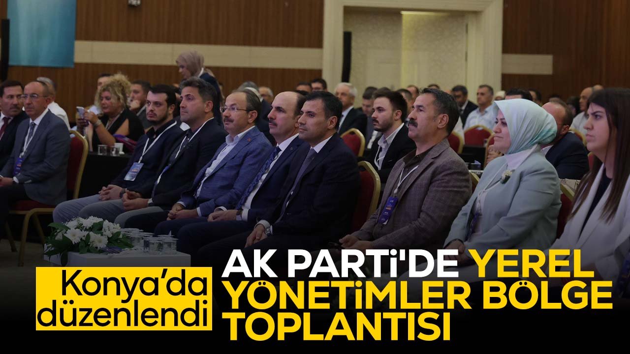 AK Parti Yerel Yönetimler Başkanlığı Bölge Toplantısı Konya'da düzenlendi