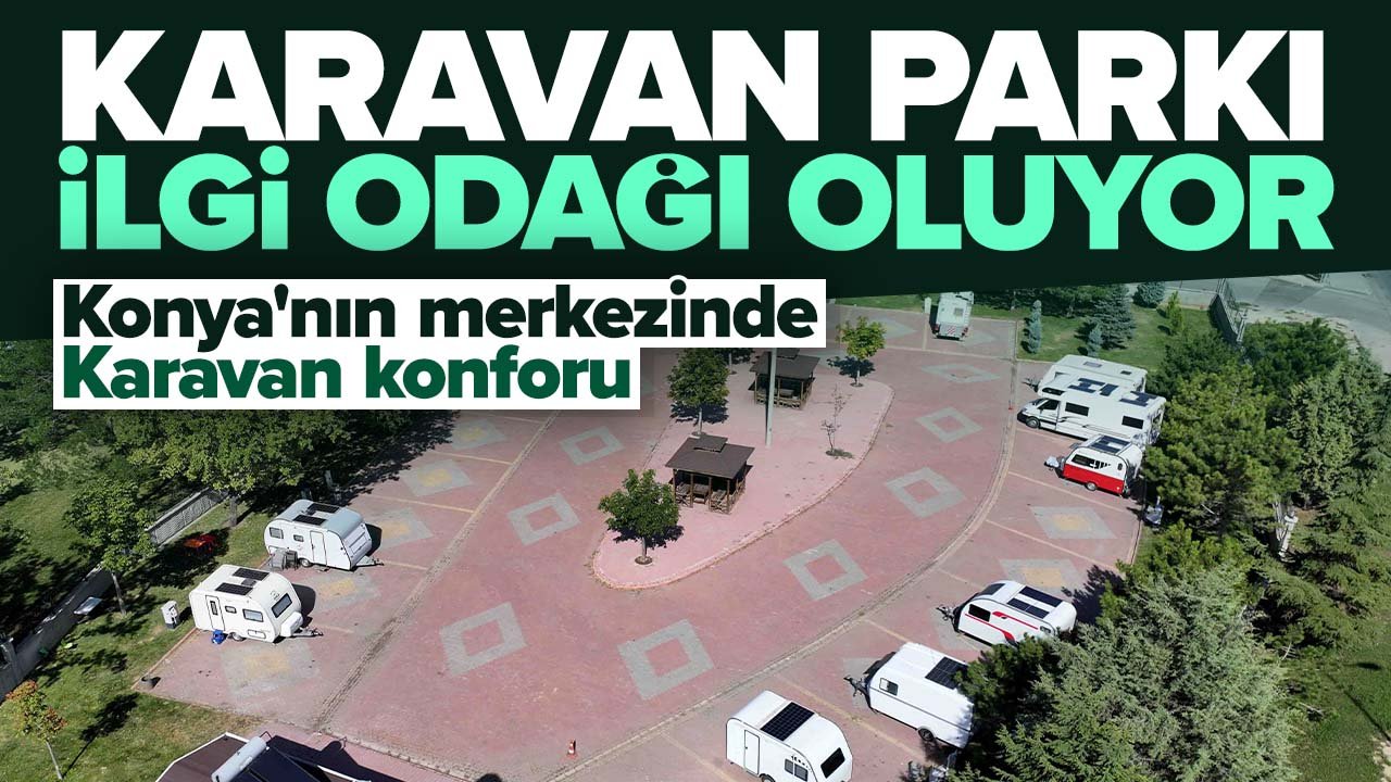 Konya'nın merkezinde ilgi odağı oluyor: Karatay Karavan Parkı'na tam not