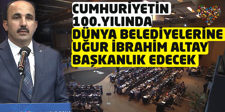Cumhuriyetin 100. Yılında Dünya Belediyelerine Uğur İbrahim Altay Başkanlık Edecek