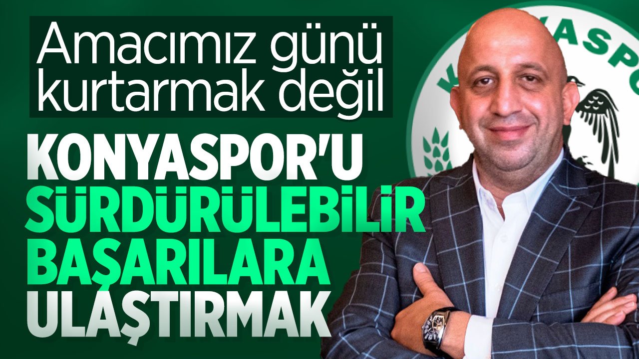 Konyaspor İkinci Başkanı Katırcı: Amacımız günü kurtarmak değil; Konyaspor’u sürdürülebilir başarılara ulaştırmak