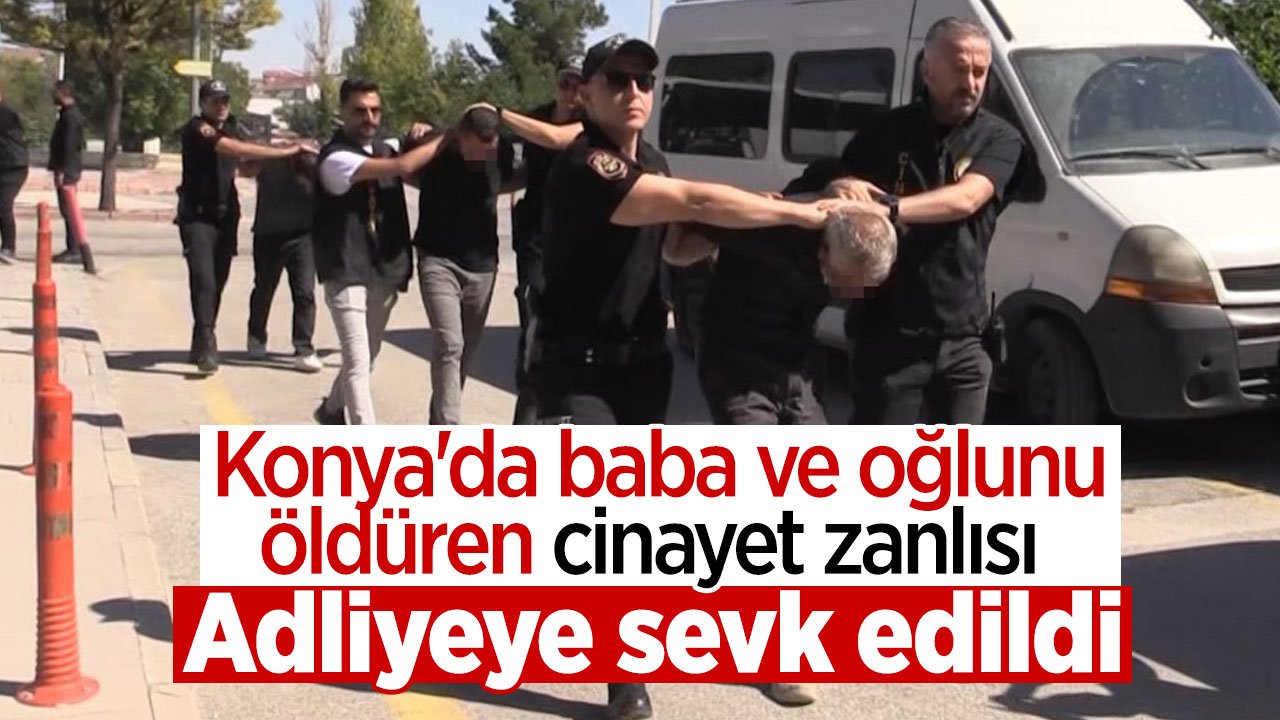 Konya'da baba ve oğlunu öldüren cinayet zanlısı adliyeye sevk edildi