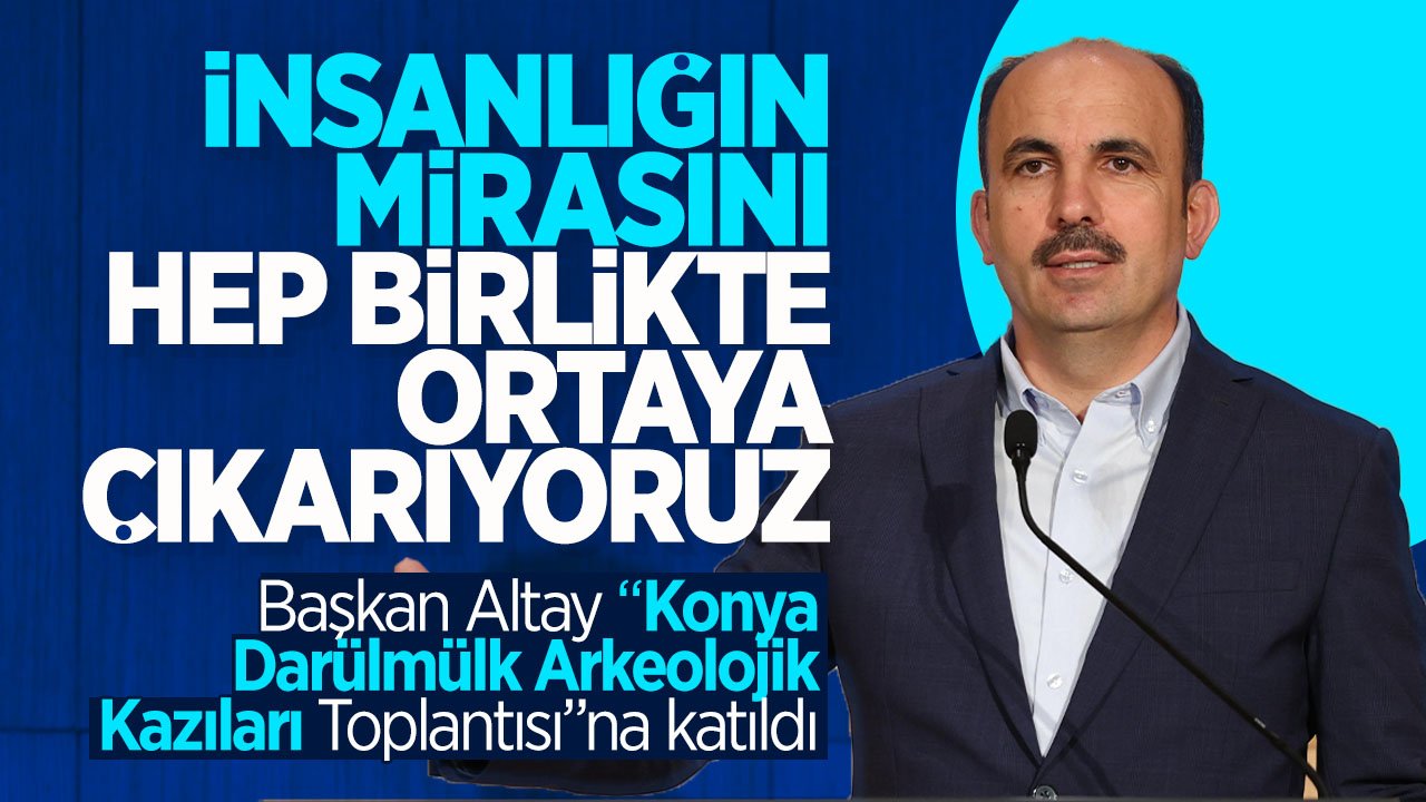 Uğur İbrahim Altay: Tüm insanlığın mirasını hep birlikte ortaya çıkarıyoruz