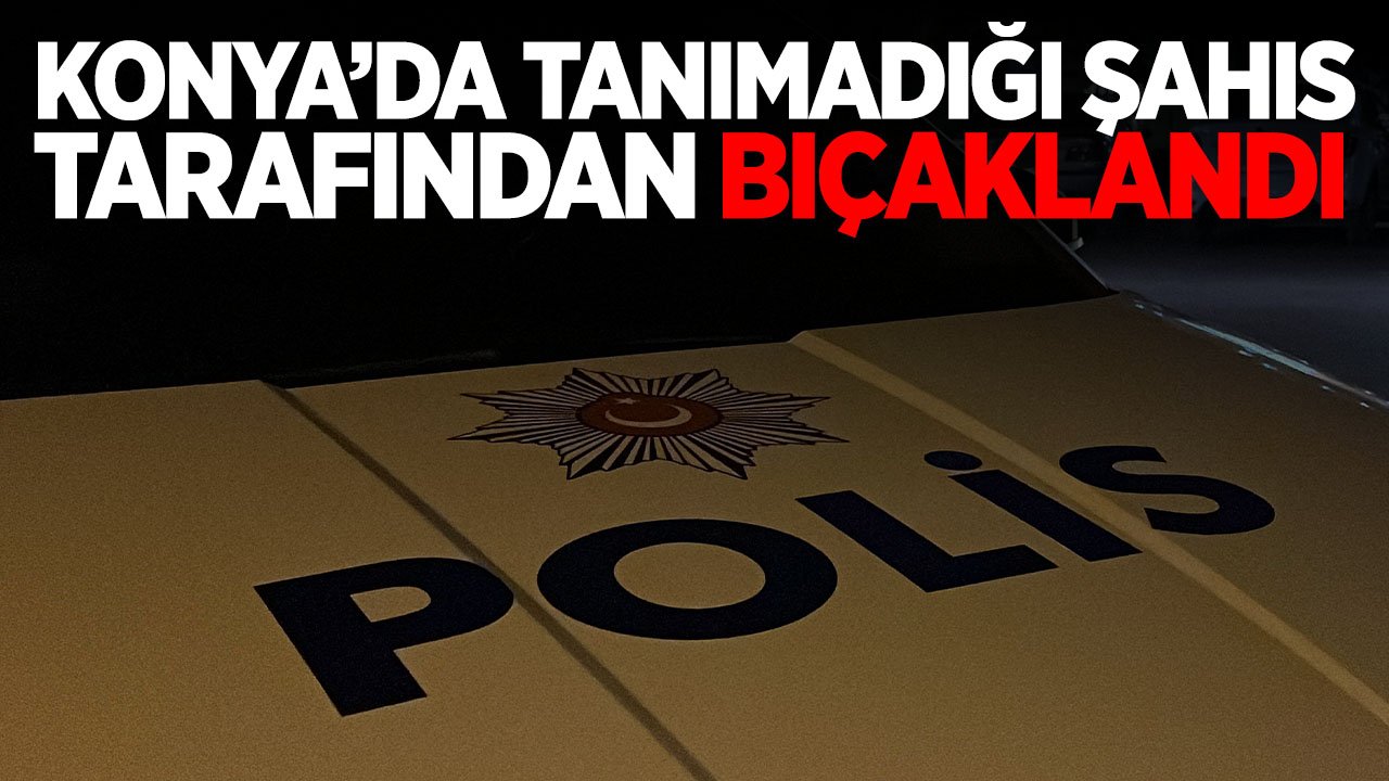 Konya'da tartıştığı şahsın bıçaklı saldırısına uğradı